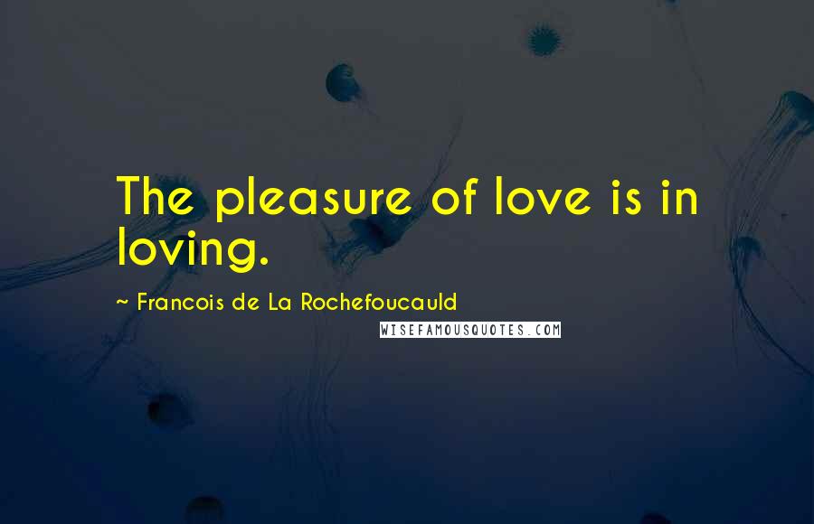 Francois De La Rochefoucauld Quotes: The pleasure of love is in loving.