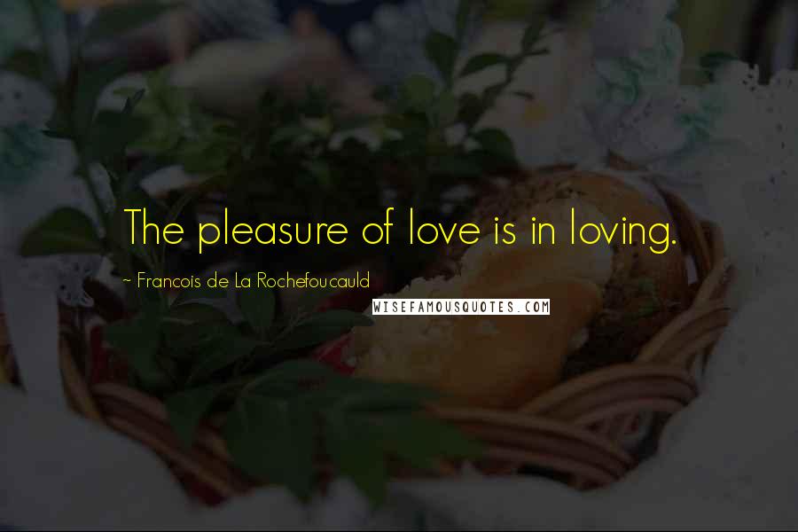 Francois De La Rochefoucauld Quotes: The pleasure of love is in loving.