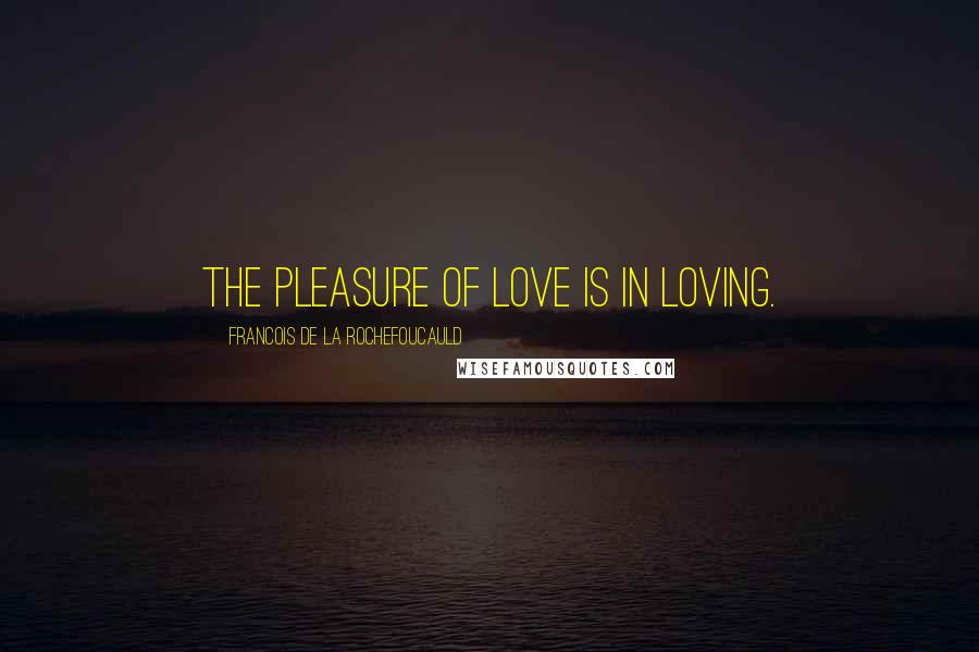 Francois De La Rochefoucauld Quotes: The pleasure of love is in loving.