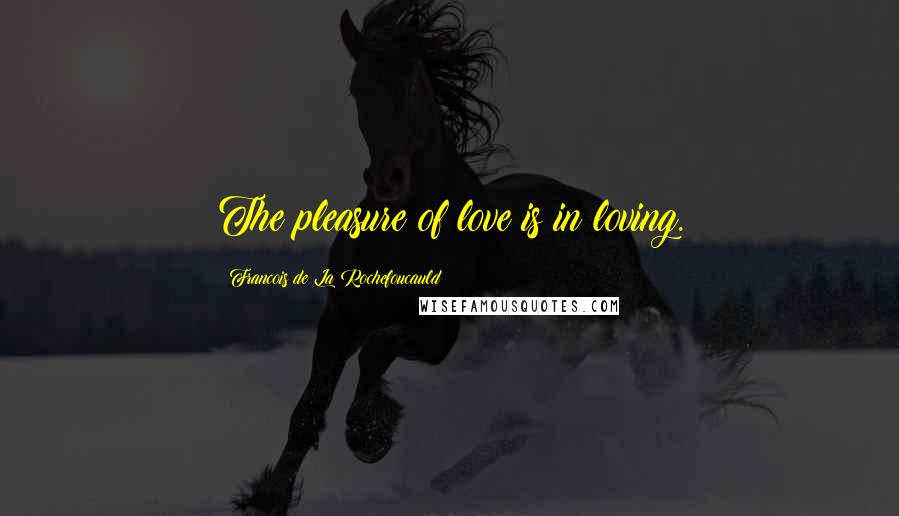 Francois De La Rochefoucauld Quotes: The pleasure of love is in loving.