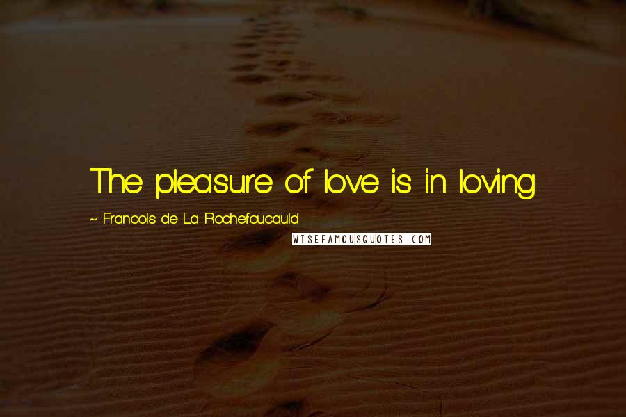 Francois De La Rochefoucauld Quotes: The pleasure of love is in loving.