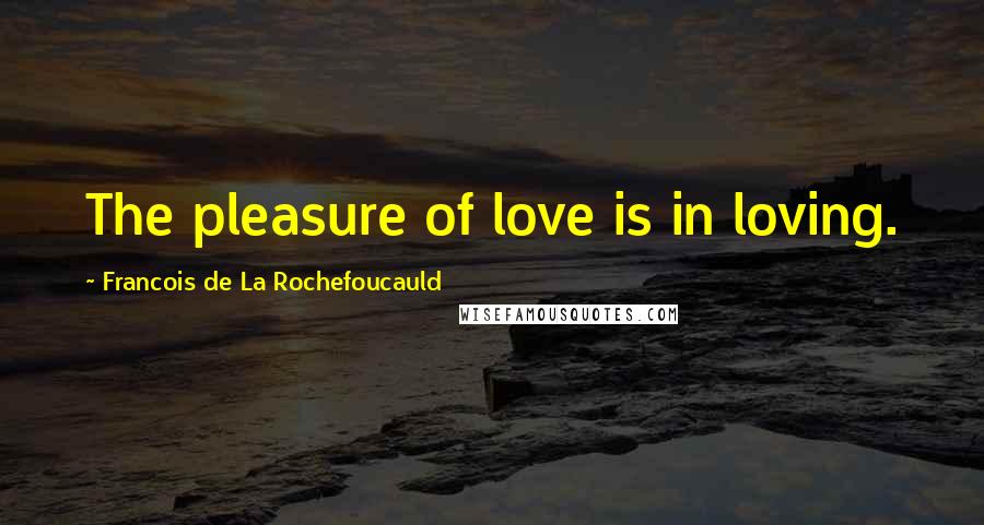 Francois De La Rochefoucauld Quotes: The pleasure of love is in loving.