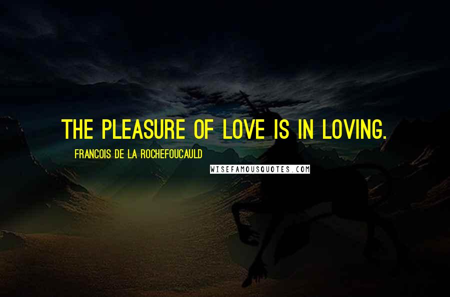 Francois De La Rochefoucauld Quotes: The pleasure of love is in loving.