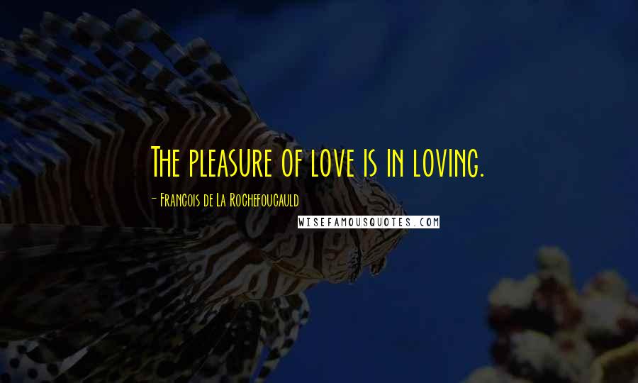 Francois De La Rochefoucauld Quotes: The pleasure of love is in loving.