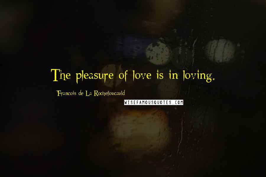 Francois De La Rochefoucauld Quotes: The pleasure of love is in loving.