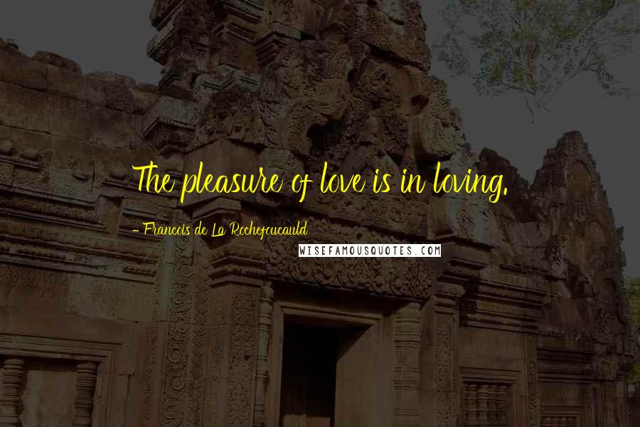 Francois De La Rochefoucauld Quotes: The pleasure of love is in loving.