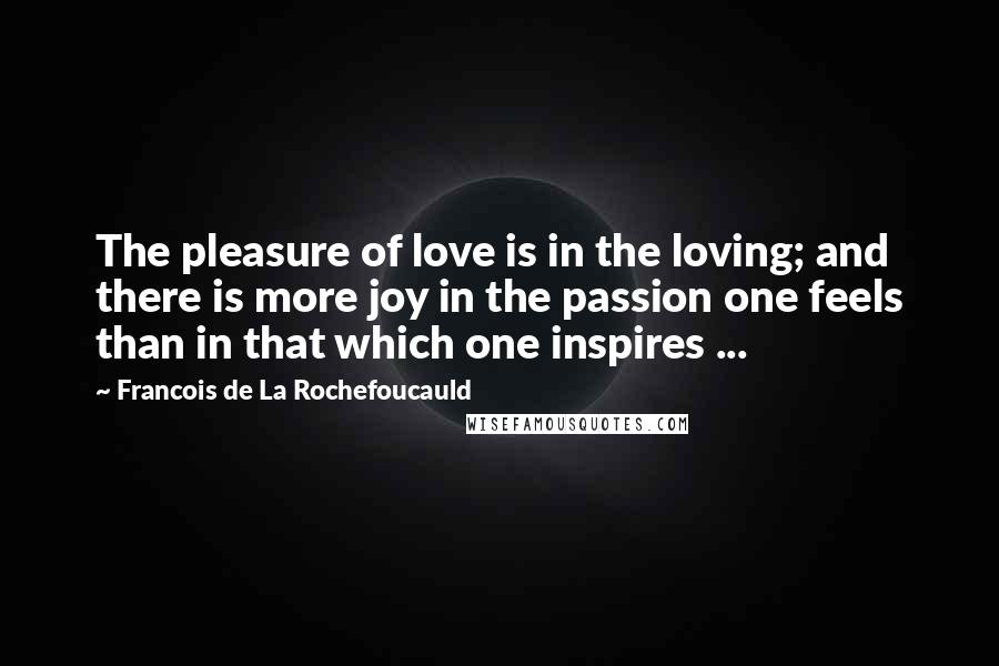Francois De La Rochefoucauld Quotes: The pleasure of love is in the loving; and there is more joy in the passion one feels than in that which one inspires ...