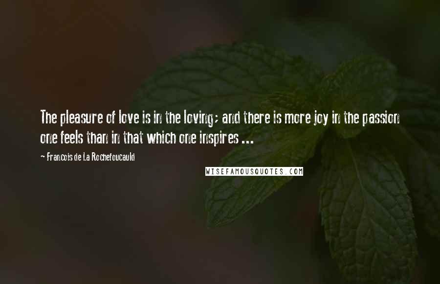 Francois De La Rochefoucauld Quotes: The pleasure of love is in the loving; and there is more joy in the passion one feels than in that which one inspires ...