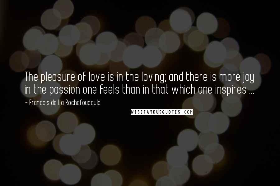 Francois De La Rochefoucauld Quotes: The pleasure of love is in the loving; and there is more joy in the passion one feels than in that which one inspires ...