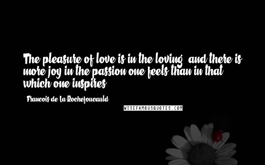 Francois De La Rochefoucauld Quotes: The pleasure of love is in the loving; and there is more joy in the passion one feels than in that which one inspires ...