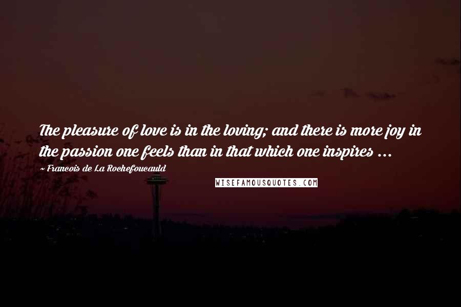 Francois De La Rochefoucauld Quotes: The pleasure of love is in the loving; and there is more joy in the passion one feels than in that which one inspires ...