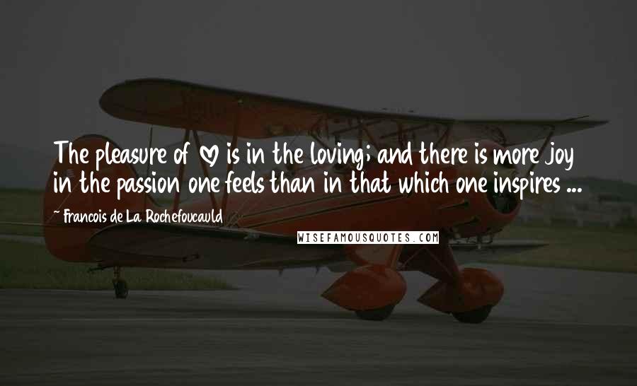 Francois De La Rochefoucauld Quotes: The pleasure of love is in the loving; and there is more joy in the passion one feels than in that which one inspires ...