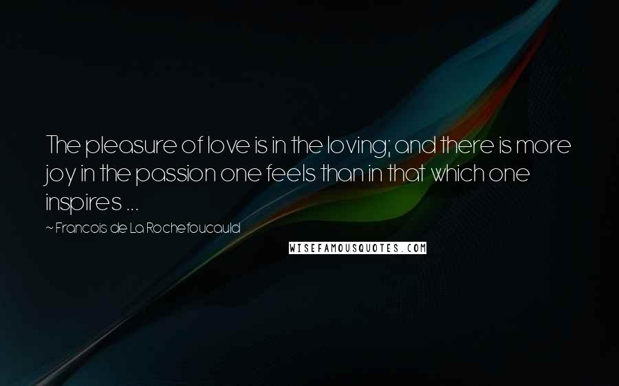 Francois De La Rochefoucauld Quotes: The pleasure of love is in the loving; and there is more joy in the passion one feels than in that which one inspires ...