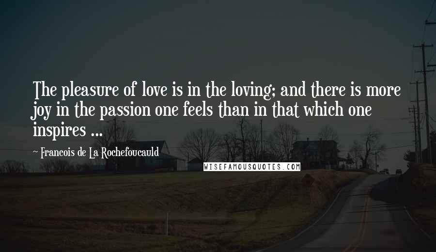 Francois De La Rochefoucauld Quotes: The pleasure of love is in the loving; and there is more joy in the passion one feels than in that which one inspires ...