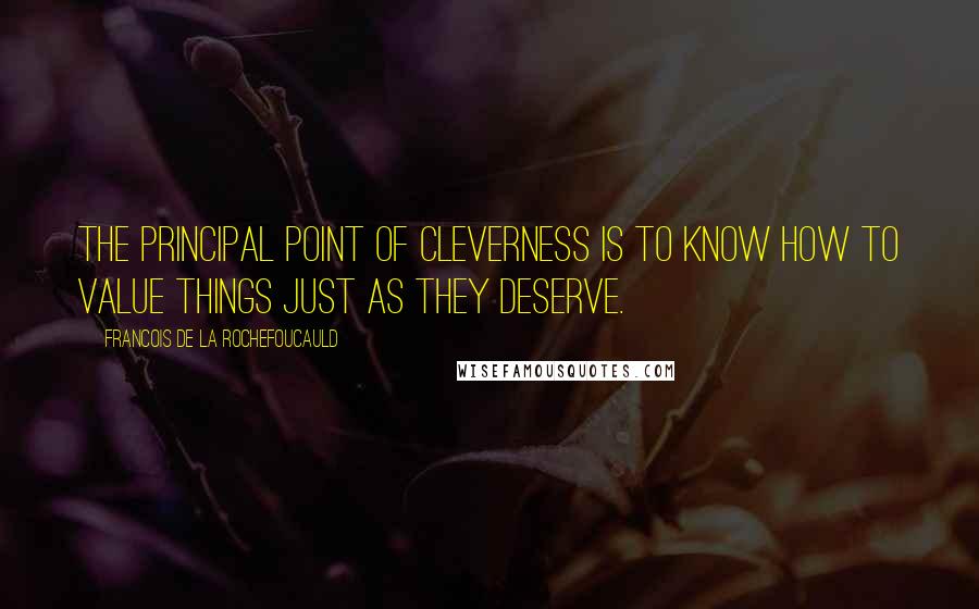 Francois De La Rochefoucauld Quotes: The principal point of cleverness is to know how to value things just as they deserve.