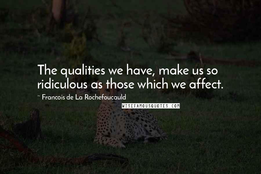 Francois De La Rochefoucauld Quotes: The qualities we have, make us so ridiculous as those which we affect.
