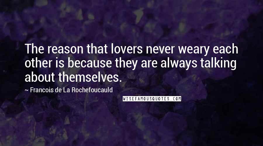 Francois De La Rochefoucauld Quotes: The reason that lovers never weary each other is because they are always talking about themselves.