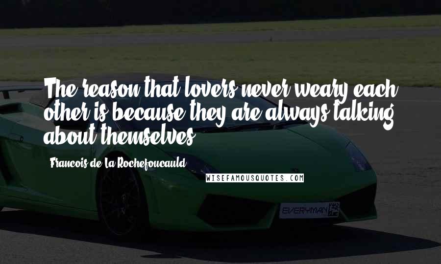 Francois De La Rochefoucauld Quotes: The reason that lovers never weary each other is because they are always talking about themselves.