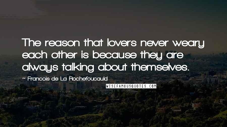 Francois De La Rochefoucauld Quotes: The reason that lovers never weary each other is because they are always talking about themselves.