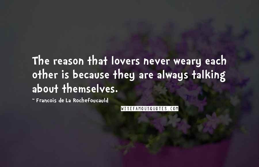 Francois De La Rochefoucauld Quotes: The reason that lovers never weary each other is because they are always talking about themselves.