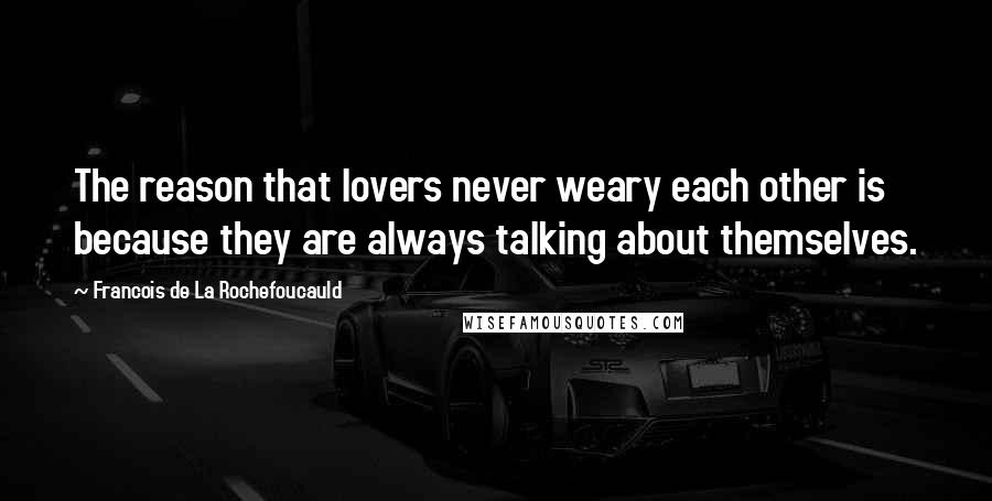 Francois De La Rochefoucauld Quotes: The reason that lovers never weary each other is because they are always talking about themselves.
