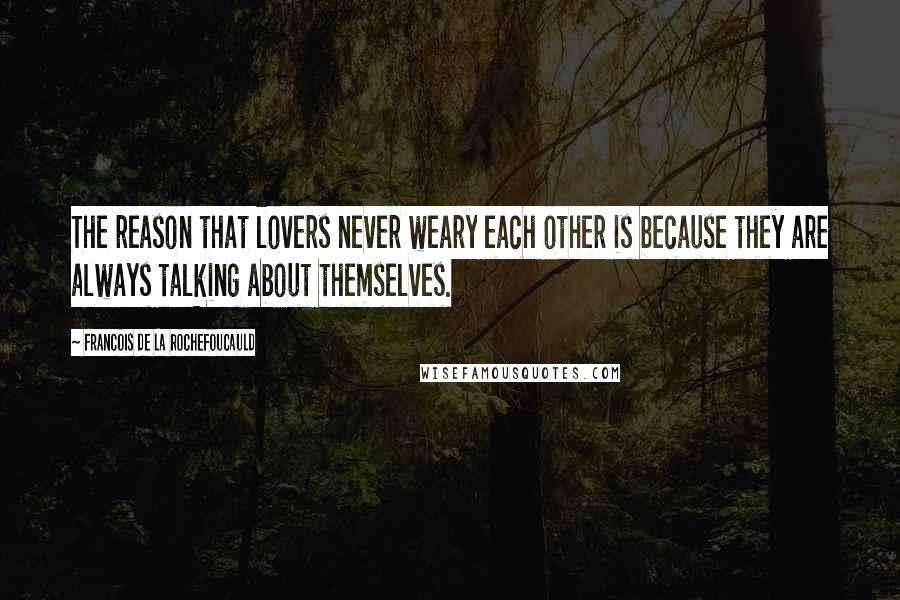 Francois De La Rochefoucauld Quotes: The reason that lovers never weary each other is because they are always talking about themselves.