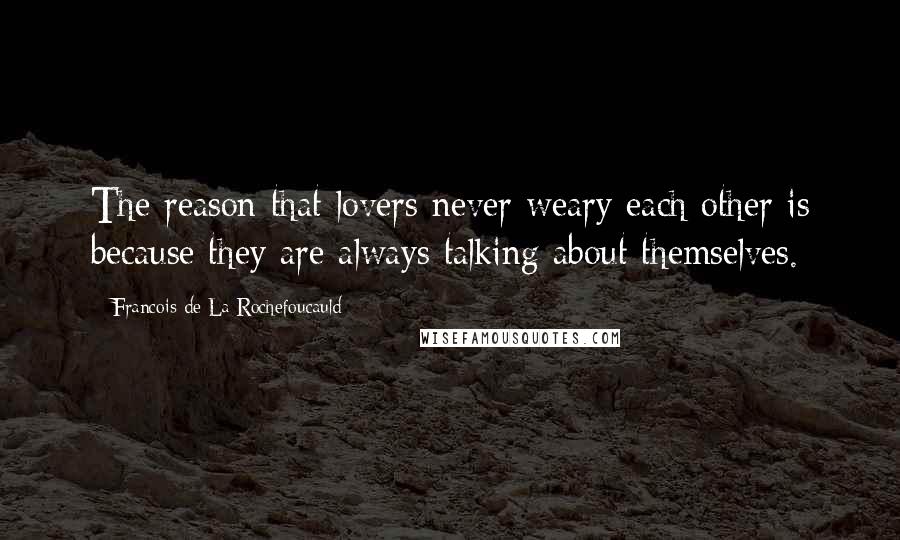 Francois De La Rochefoucauld Quotes: The reason that lovers never weary each other is because they are always talking about themselves.