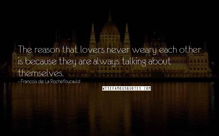 Francois De La Rochefoucauld Quotes: The reason that lovers never weary each other is because they are always talking about themselves.