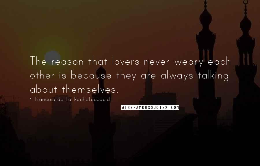 Francois De La Rochefoucauld Quotes: The reason that lovers never weary each other is because they are always talking about themselves.