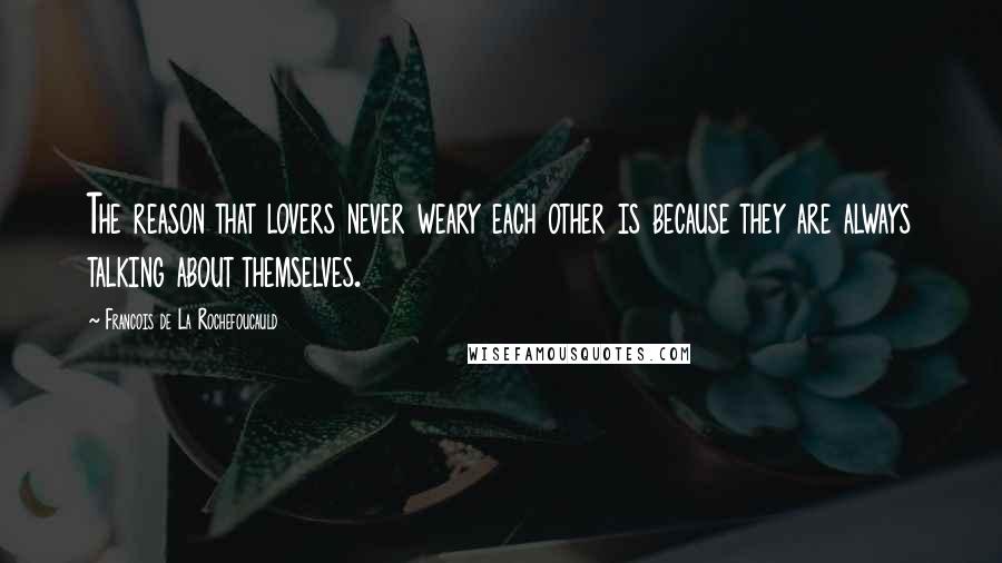 Francois De La Rochefoucauld Quotes: The reason that lovers never weary each other is because they are always talking about themselves.