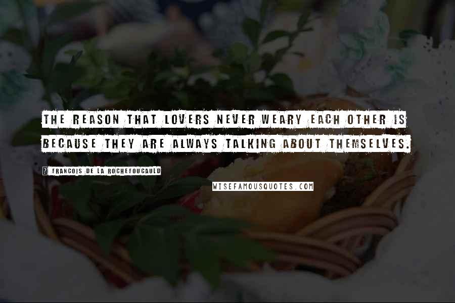 Francois De La Rochefoucauld Quotes: The reason that lovers never weary each other is because they are always talking about themselves.