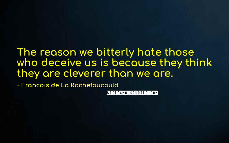 Francois De La Rochefoucauld Quotes: The reason we bitterly hate those who deceive us is because they think they are cleverer than we are.