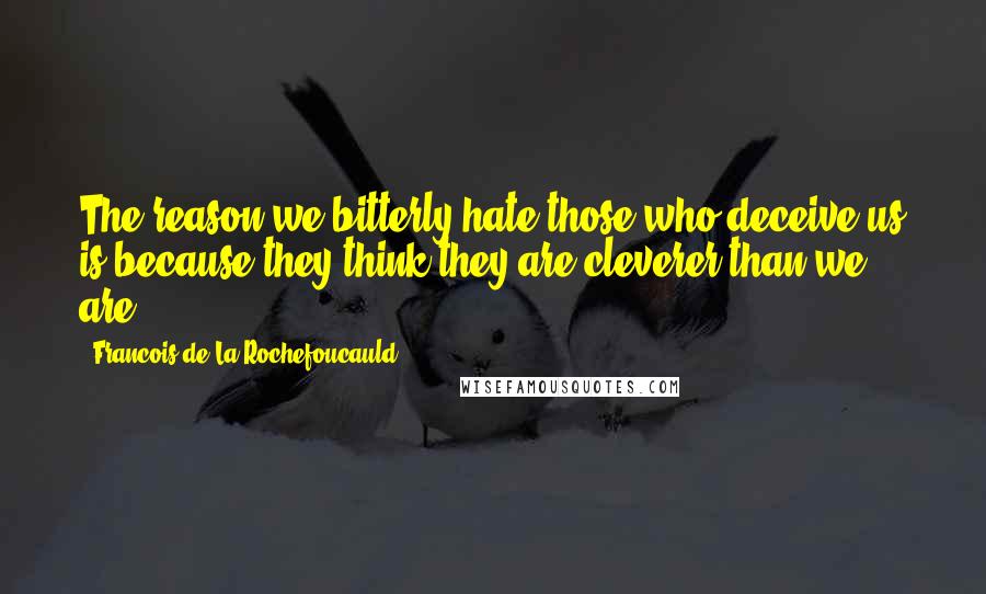 Francois De La Rochefoucauld Quotes: The reason we bitterly hate those who deceive us is because they think they are cleverer than we are.