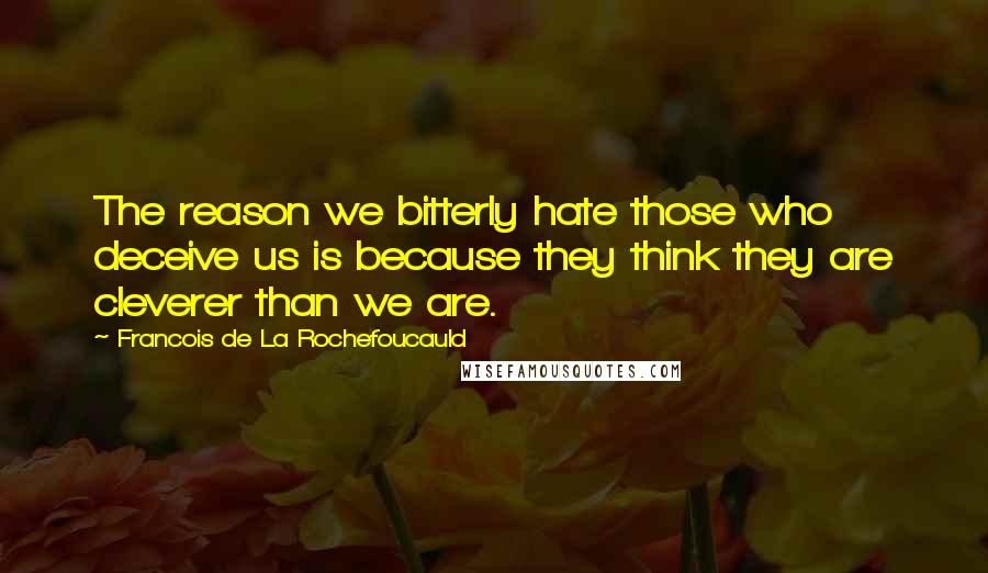 Francois De La Rochefoucauld Quotes: The reason we bitterly hate those who deceive us is because they think they are cleverer than we are.