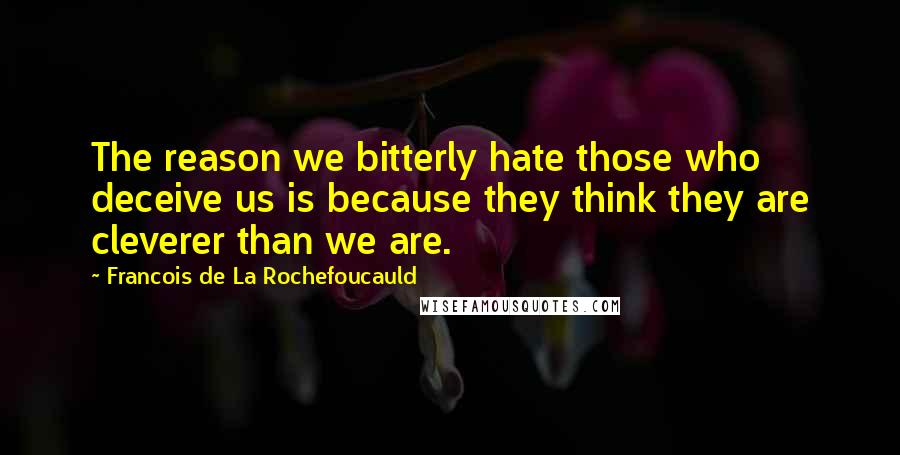 Francois De La Rochefoucauld Quotes: The reason we bitterly hate those who deceive us is because they think they are cleverer than we are.