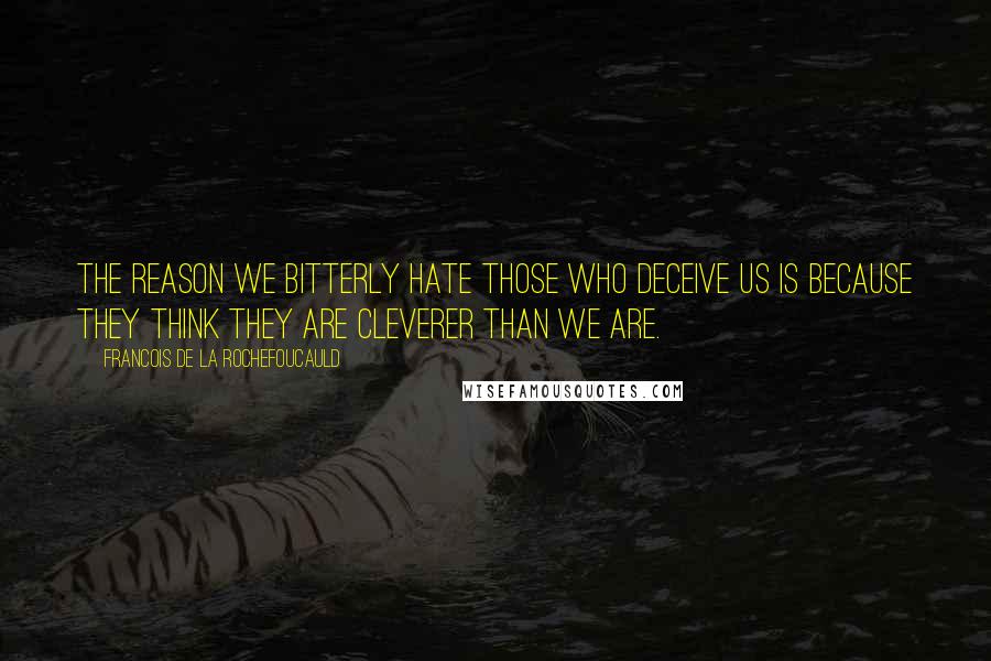 Francois De La Rochefoucauld Quotes: The reason we bitterly hate those who deceive us is because they think they are cleverer than we are.