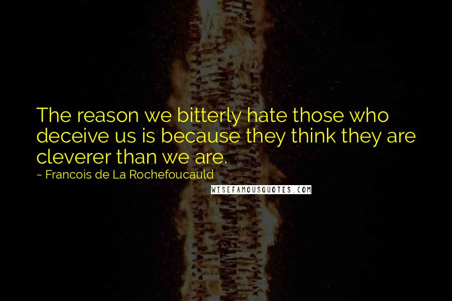 Francois De La Rochefoucauld Quotes: The reason we bitterly hate those who deceive us is because they think they are cleverer than we are.