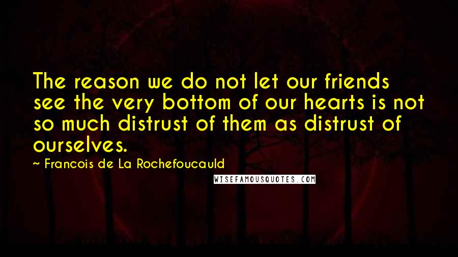 Francois De La Rochefoucauld Quotes: The reason we do not let our friends see the very bottom of our hearts is not so much distrust of them as distrust of ourselves.