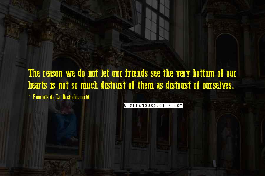 Francois De La Rochefoucauld Quotes: The reason we do not let our friends see the very bottom of our hearts is not so much distrust of them as distrust of ourselves.