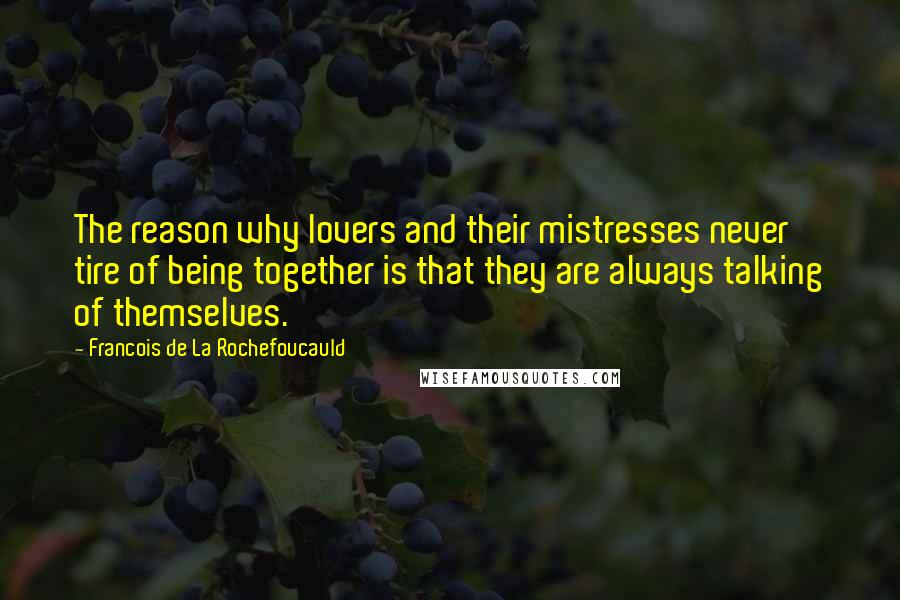 Francois De La Rochefoucauld Quotes: The reason why lovers and their mistresses never tire of being together is that they are always talking of themselves.