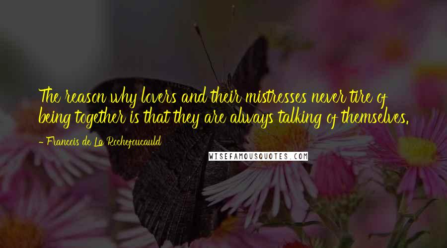 Francois De La Rochefoucauld Quotes: The reason why lovers and their mistresses never tire of being together is that they are always talking of themselves.