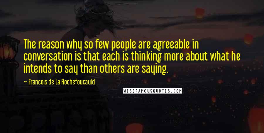 Francois De La Rochefoucauld Quotes: The reason why so few people are agreeable in conversation is that each is thinking more about what he intends to say than others are saying.