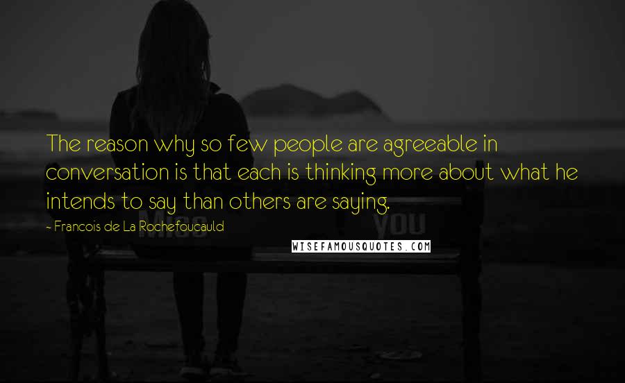 Francois De La Rochefoucauld Quotes: The reason why so few people are agreeable in conversation is that each is thinking more about what he intends to say than others are saying.