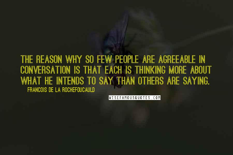 Francois De La Rochefoucauld Quotes: The reason why so few people are agreeable in conversation is that each is thinking more about what he intends to say than others are saying.