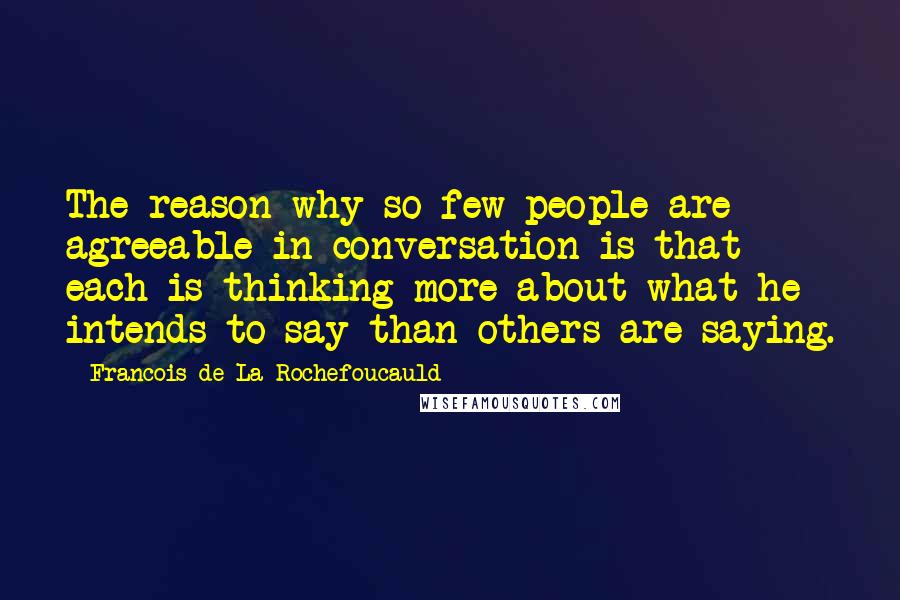 Francois De La Rochefoucauld Quotes: The reason why so few people are agreeable in conversation is that each is thinking more about what he intends to say than others are saying.