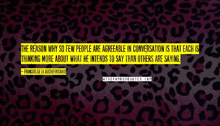 Francois De La Rochefoucauld Quotes: The reason why so few people are agreeable in conversation is that each is thinking more about what he intends to say than others are saying.