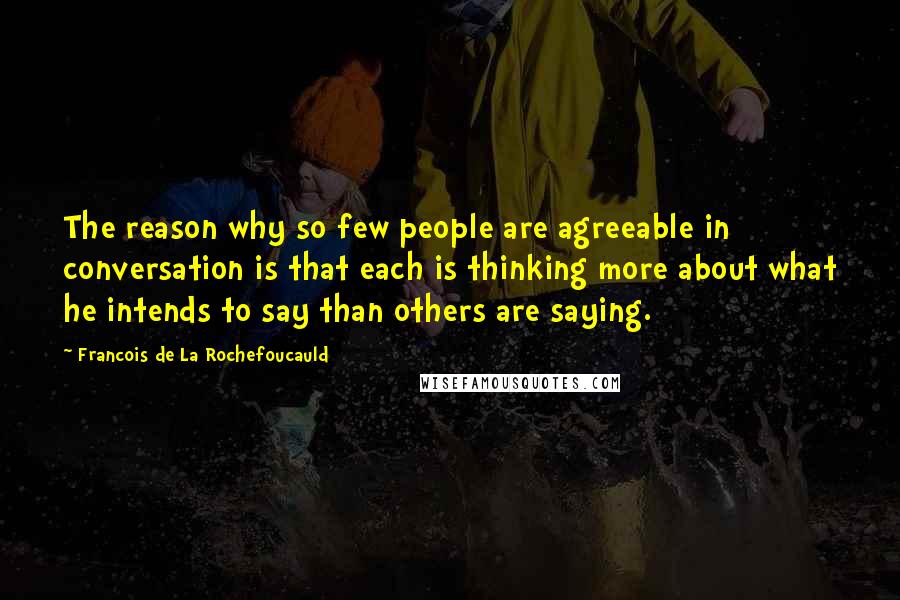 Francois De La Rochefoucauld Quotes: The reason why so few people are agreeable in conversation is that each is thinking more about what he intends to say than others are saying.