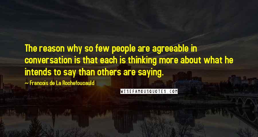 Francois De La Rochefoucauld Quotes: The reason why so few people are agreeable in conversation is that each is thinking more about what he intends to say than others are saying.