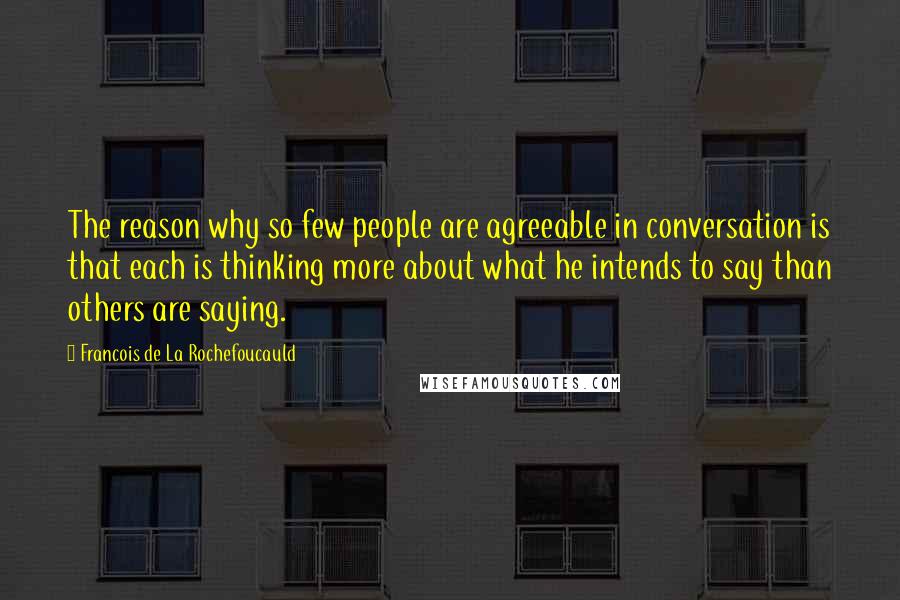 Francois De La Rochefoucauld Quotes: The reason why so few people are agreeable in conversation is that each is thinking more about what he intends to say than others are saying.