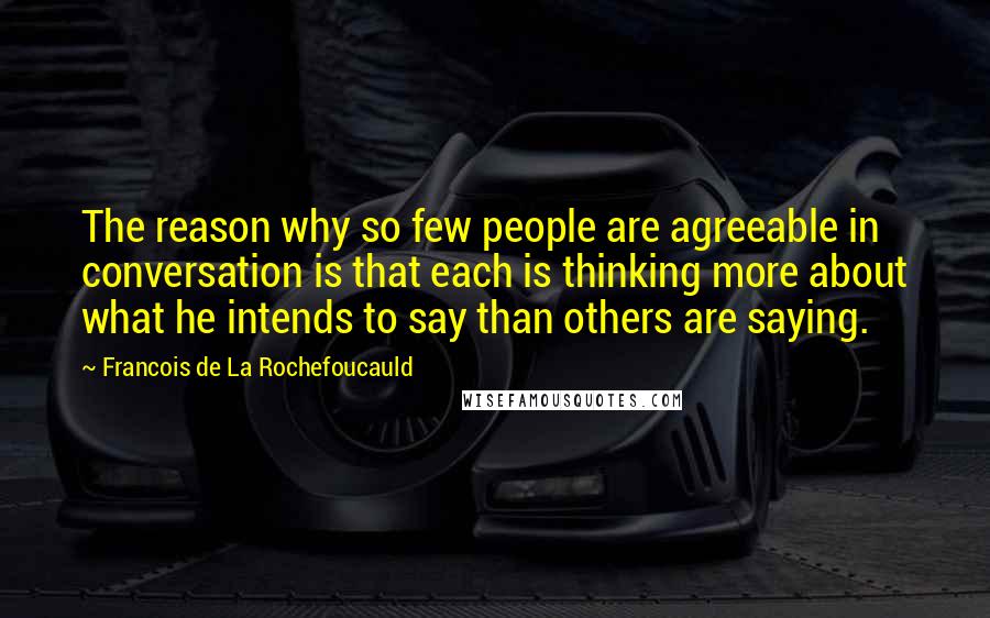 Francois De La Rochefoucauld Quotes: The reason why so few people are agreeable in conversation is that each is thinking more about what he intends to say than others are saying.